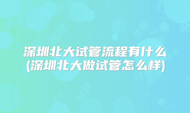 深圳北大试管流程有什么(深圳北大做试管怎么样)
