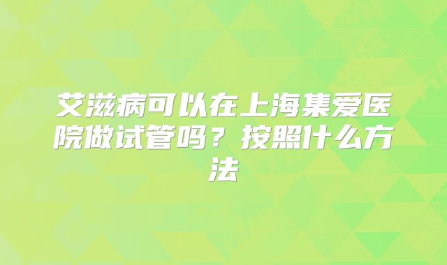 艾滋病可以在上海集爱医院做试管吗？按照什么方法