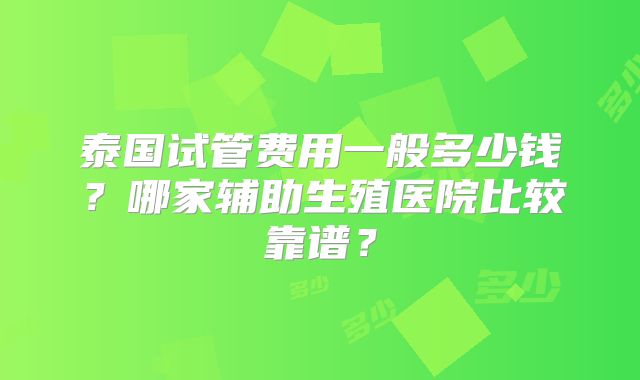 泰国试管费用一般多少钱?哪家辅助生殖医院比较靠谱?