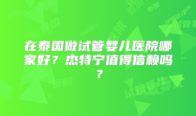 在泰国做试管婴儿医院哪家好？杰特宁值得信赖吗？