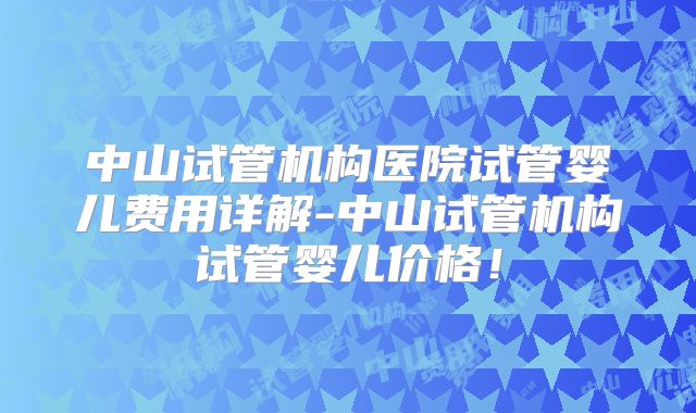 中山试管机构医院试管婴儿费用详解-中山试管机构试管婴儿价格！