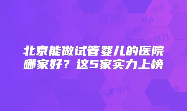 北京能做试管婴儿的医院哪家好？这5家实力上榜