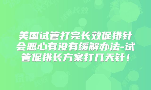 美国试管打完长效促排针会恶心有没有缓解办法-试管促排长方案打几天针！