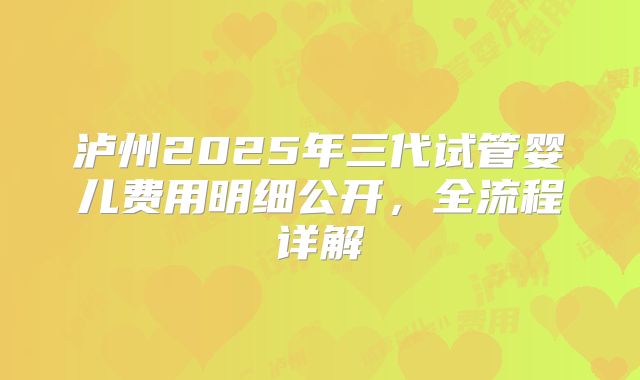 泸州2025年三代试管婴儿费用明细公开，全流程详解