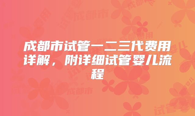 成都市试管一二三代费用详解,附详细试管婴儿流程