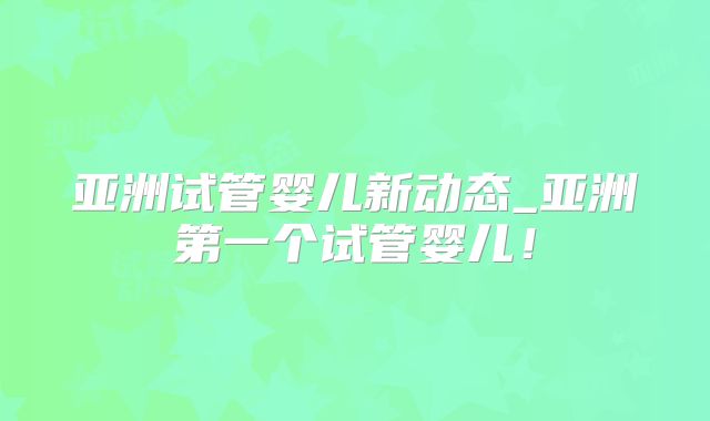 亚洲试管婴儿新动态_亚洲第一个试管婴儿！