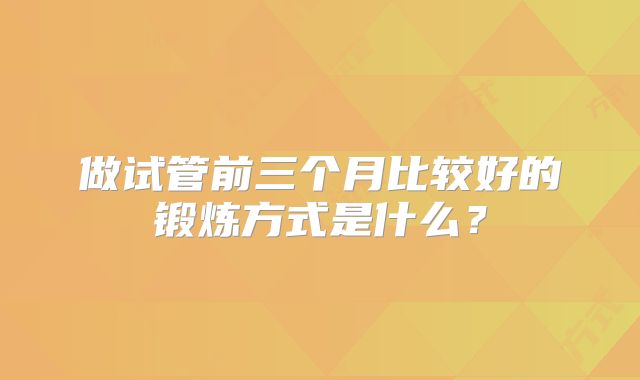 做试管前三个月比较好的锻炼方式是什么?