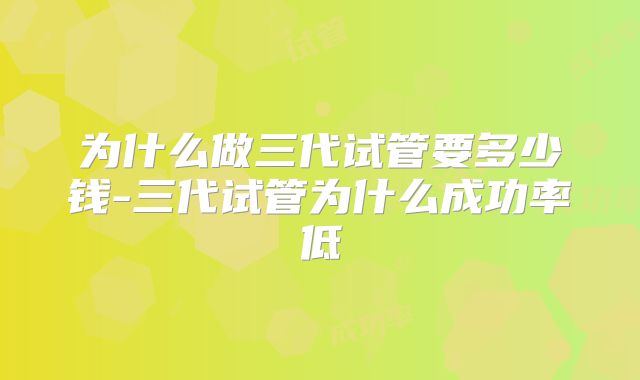 为什么做三代试管要多少钱-三代试管为什么成功率低
