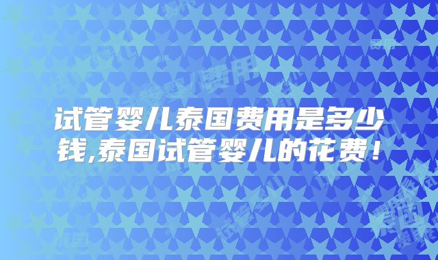 试管婴儿泰国费用是多少钱,泰国试管婴儿的花费！