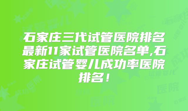 石家庄三代试管医院排名最新11家试管医院名单,石家庄试管婴儿成功率医院排名！