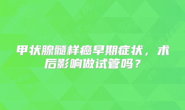 甲状腺髓样癌早期症状，术后影响做试管吗？
