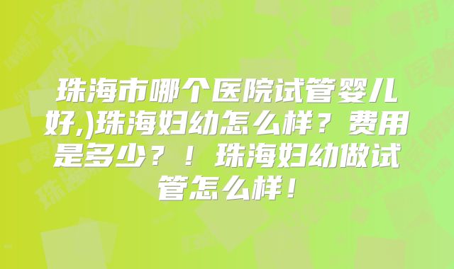 珠海市哪个医院试管婴儿好,)珠海妇幼怎么样？费用是多少？！珠海妇幼做试管怎么样！