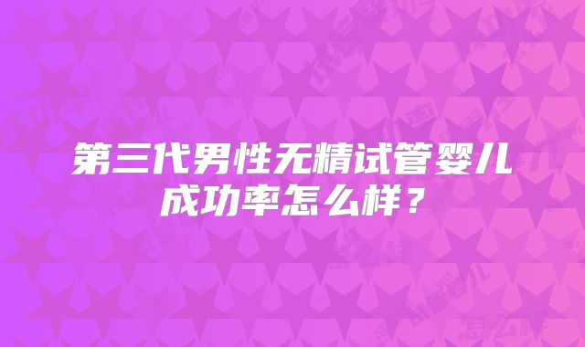 第三代男性无精试管婴儿成功率怎么样？