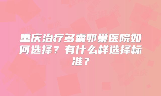 重庆治疗多囊卵巢医院如何选择？有什么样选择标准？