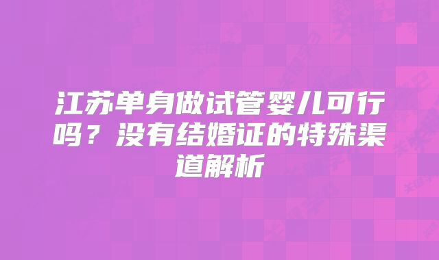江苏单身做试管婴儿可行吗？没有结婚证的特殊渠道解析