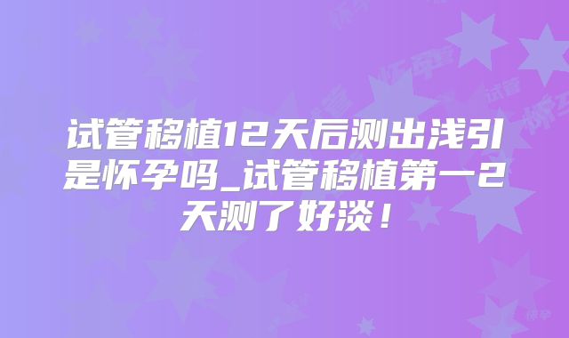 试管移植12天后测出浅引是怀孕吗_试管移植第一2天测了好淡！