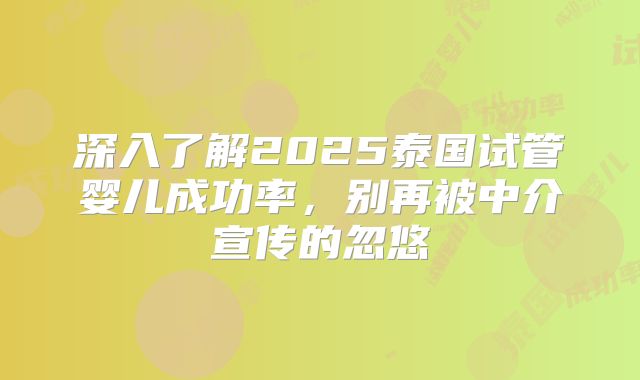 深入了解2025泰国试管婴儿成功率，别再被中介宣传的忽悠