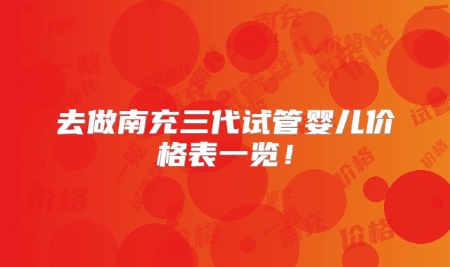 去做南充三代试管婴儿价格表一览!