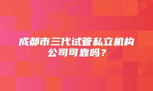 成都市三代试管私立机构公司可靠吗？