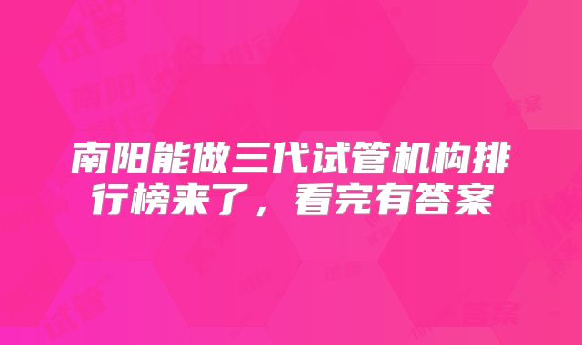 南阳能做三代试管机构排行榜来了,看完有答案
