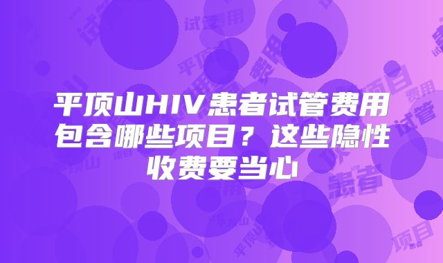 平顶山HIV患者试管费用包含哪些项目？这些隐性收费要当心