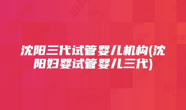 沈阳三代试管婴儿机构(沈阳妇婴试管婴儿三代)