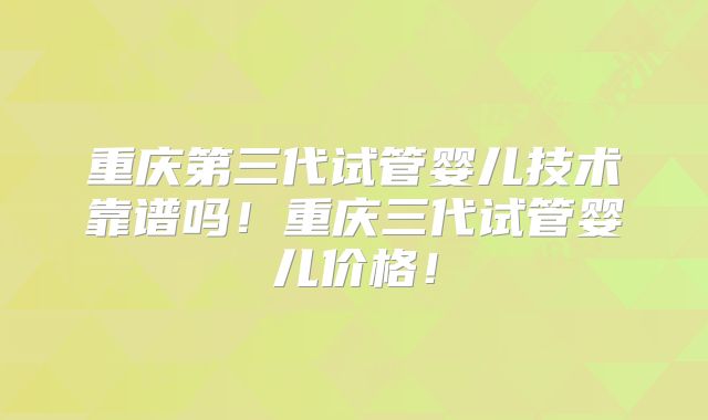 重庆第三代试管婴儿技术靠谱吗！重庆三代试管婴儿价格！
