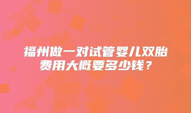 福州做一对试管婴儿双胎费用大概要多少钱？