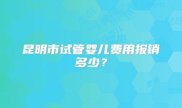 昆明市试管婴儿费用报销多少？