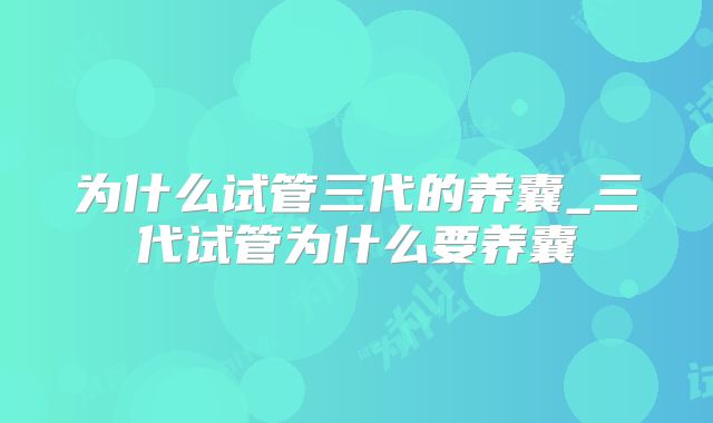 为什么试管三代的养囊_三代试管为什么要养囊