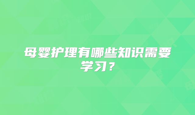 母婴护理有哪些知识需要学习?