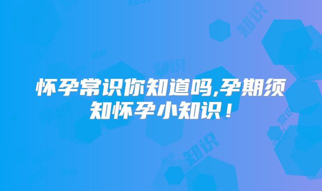 怀孕常识你知道吗,孕期须知怀孕小知识！