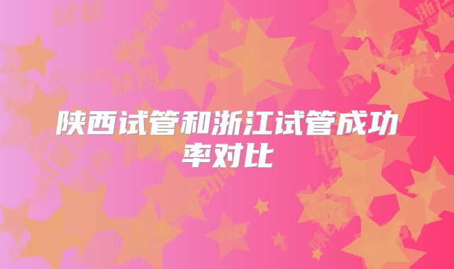 陕西试管和浙江试管成功率对比