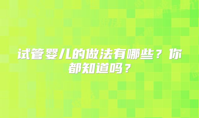 试管婴儿的做法有哪些？你都知道吗？