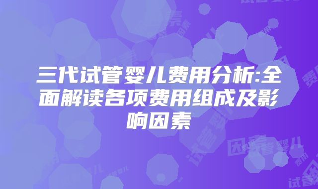 三代试管婴儿费用分析:全面解读各项费用组成及影响因素