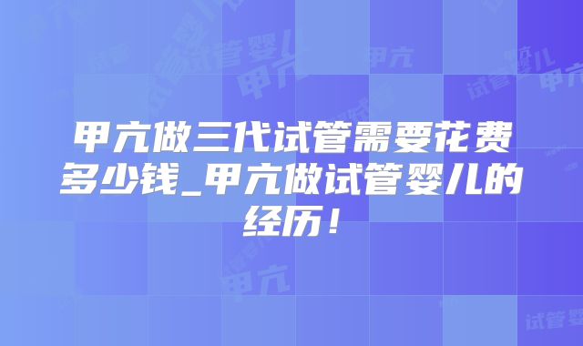 甲亢做三代试管需要花费多少钱_甲亢做试管婴儿的经历!