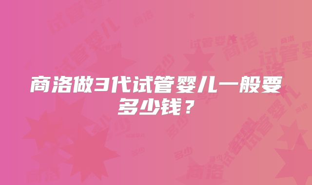 商洛做3代试管婴儿一般要多少钱?