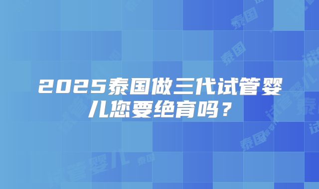 2025泰国做三代试管婴儿您要绝育吗?