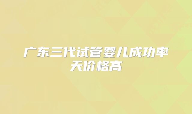 广东三代试管婴儿成功率天价格高