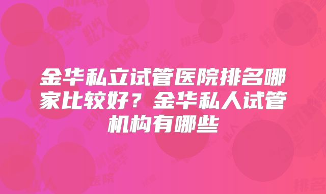 金华私立试管医院排名哪家比较好？金华私人试管机构有哪些