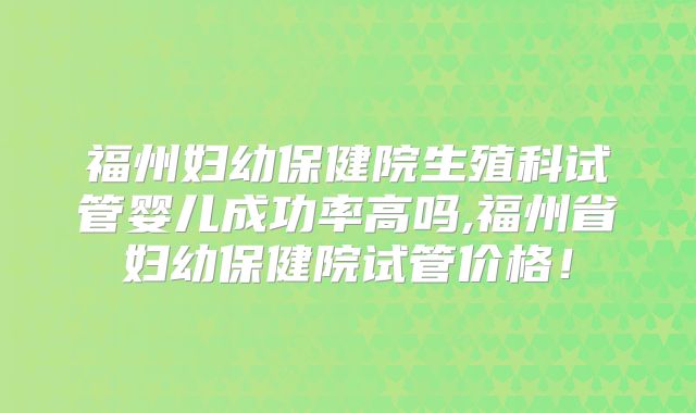 福州妇幼保健院生殖科试管婴儿成功率高吗,福州省妇幼保健院试管价格!