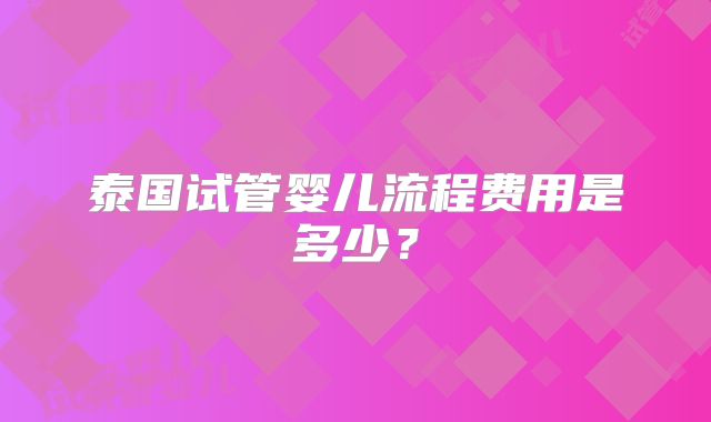 泰国试管婴儿流程费用是多少？