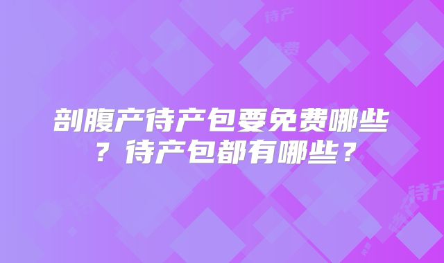 剖腹产待产包要免费哪些？待产包都有哪些？