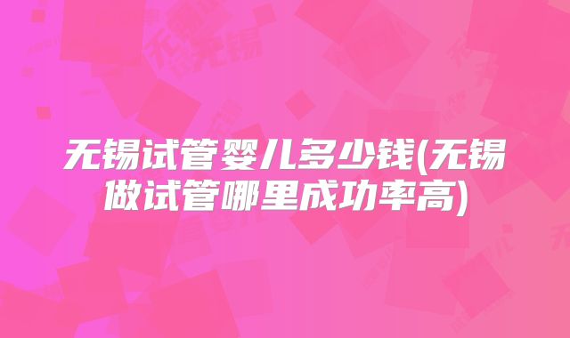 无锡试管婴儿多少钱(无锡做试管哪里成功率高)