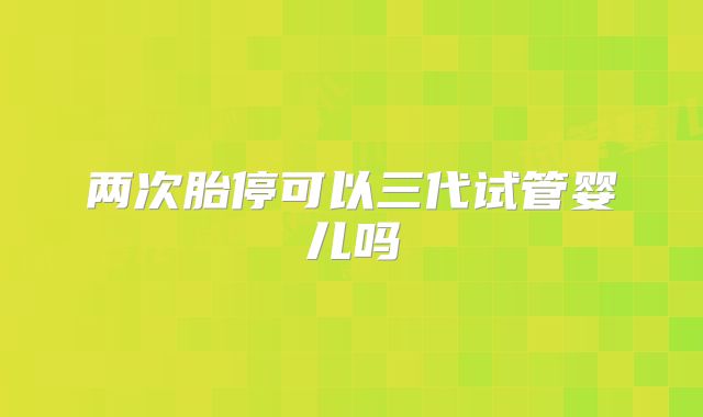 两次胎停可以三代试管婴儿吗