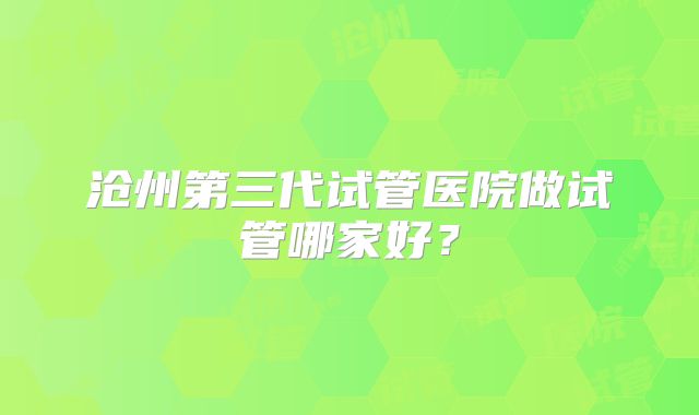 沧州第三代试管医院做试管哪家好？