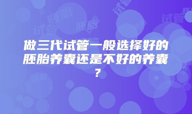 做三代试管一般选择好的胚胎养囊还是不好的养囊?