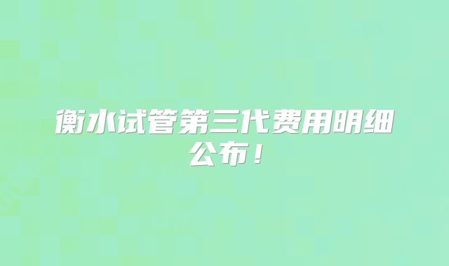 衡水试管第三代费用明细公布！