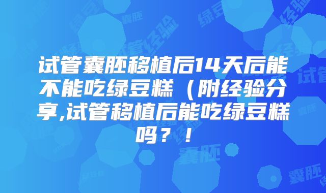 试管囊胚移植后14天后能不能吃绿豆糕(附经验分享,试管移植后能吃绿豆糕吗?!