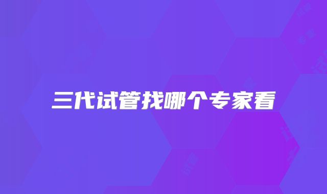 三代试管找哪个专家看